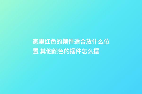 家里红色的摆件适合放什么位置 其他颜色的摆件怎么摆